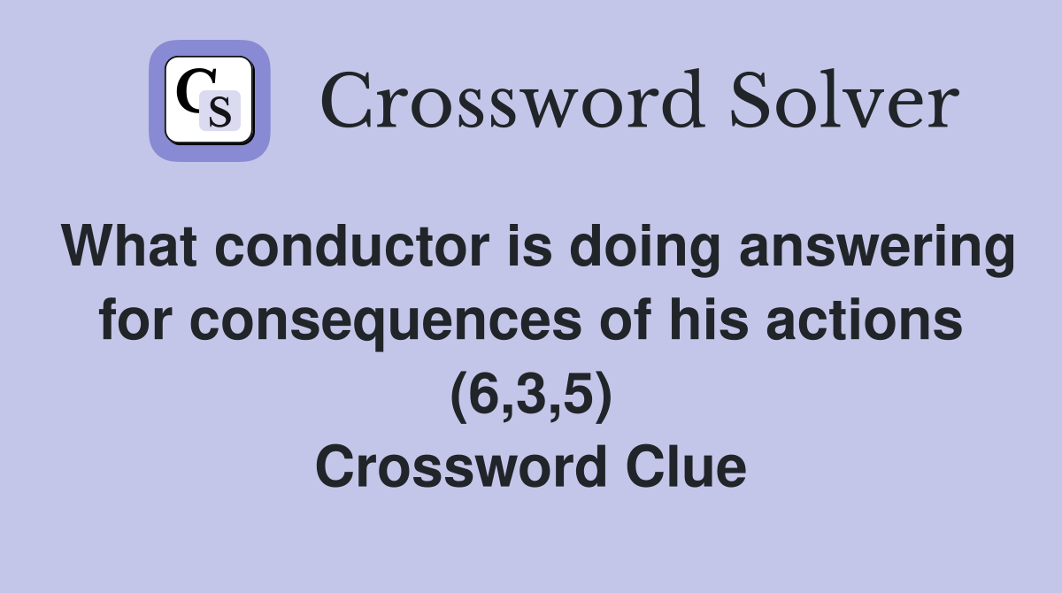 What conductor is doing answering for consequences of his actions (6,3,5) Crossword Clue