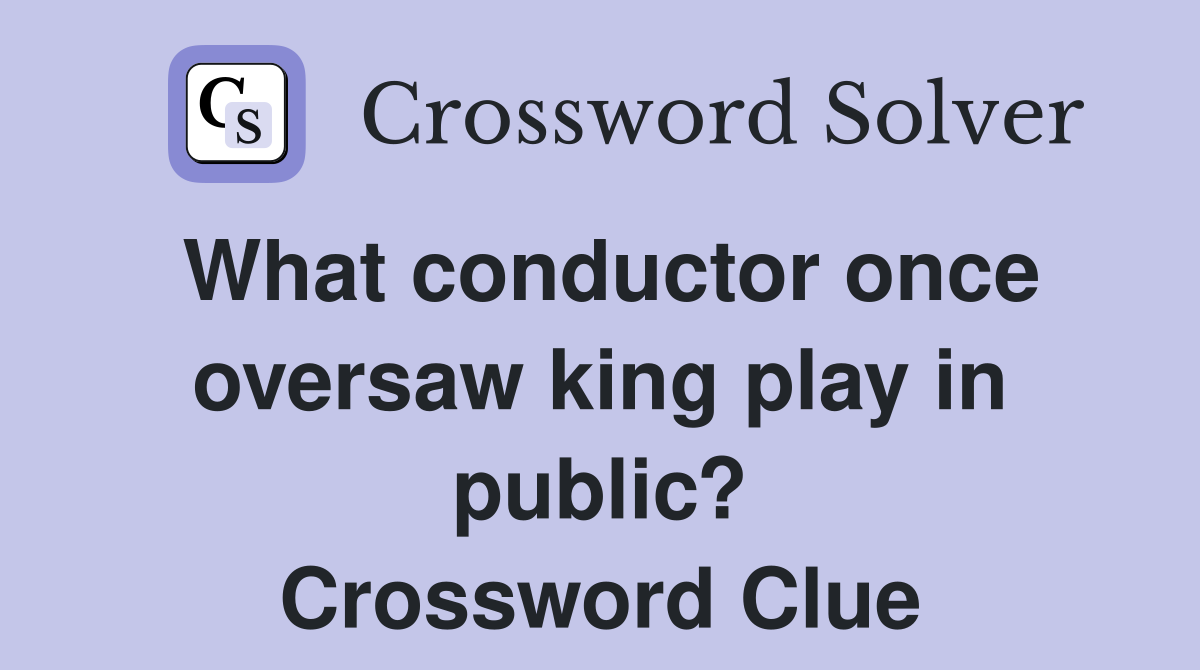 What conductor once oversaw king play in public? Crossword Clue