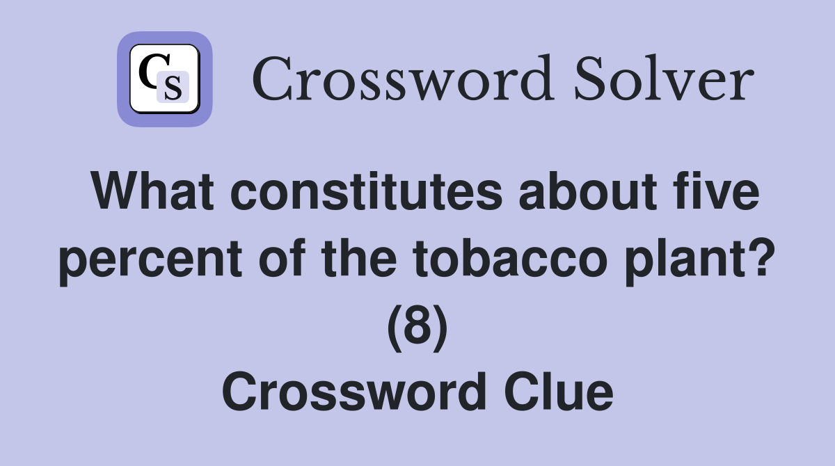 What constitutes about five percent of the tobacco plant? (8) Crossword Clue