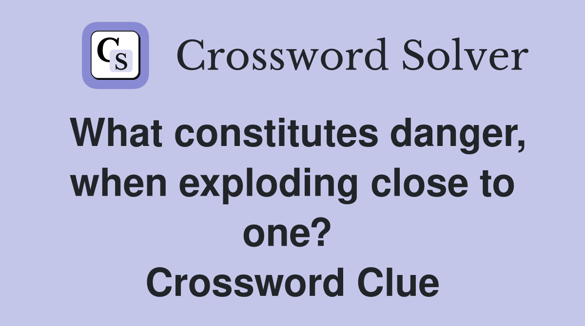 What constitutes danger, when exploding close to one?  Crossword Clue