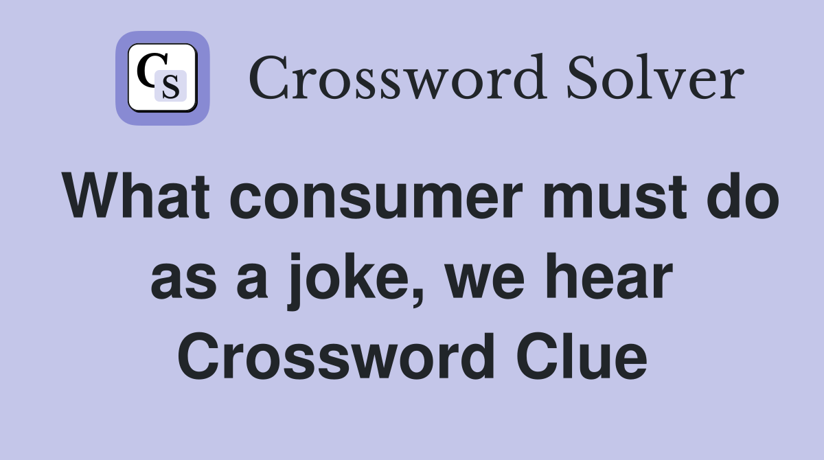 What consumer must do as a joke, we hear Crossword Clue
