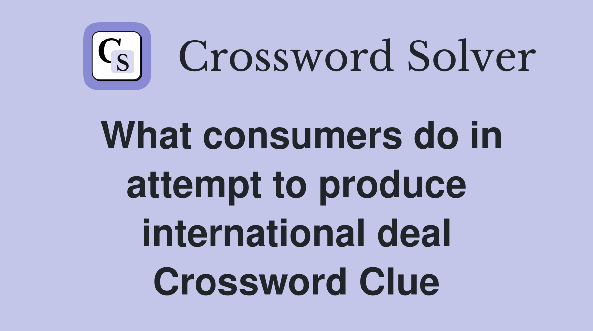 What consumers do in attempt to produce international deal Crossword Clue
