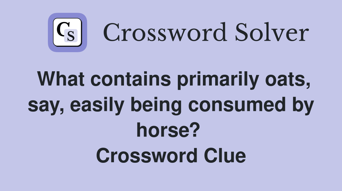 What contains primarily oats, say, easily being consumed by horse?  Crossword Clue
