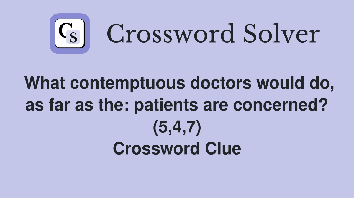 What contemptuous doctors would do, as far as the: patients are concerned? (5,4,7) Crossword Clue