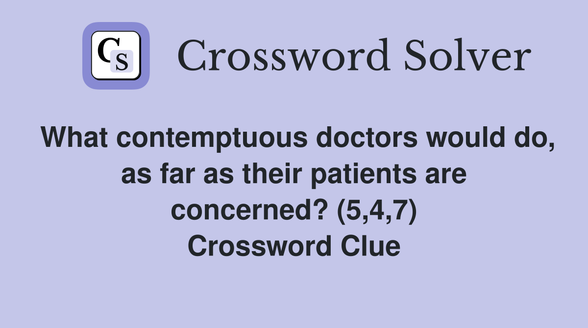What contemptuous doctors would do, as far as their patients are concerned? (5,4,7) Crossword Clue