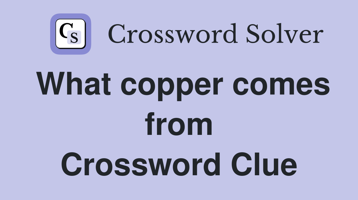 What copper comes from Crossword Clue