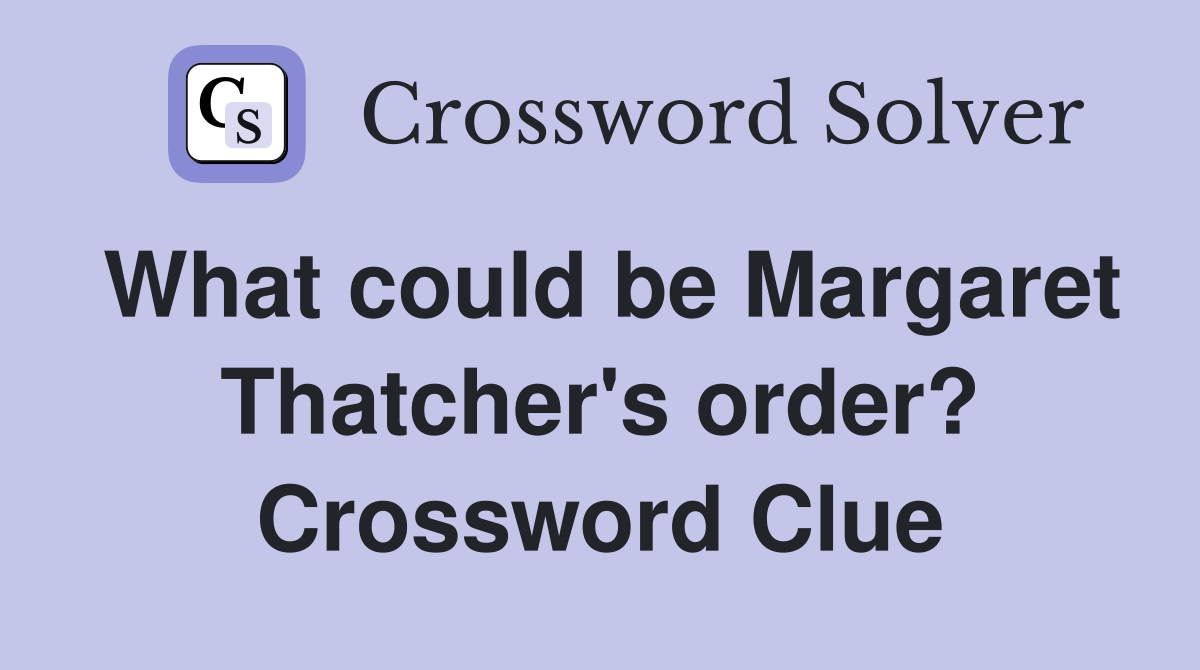 What could be Margaret Thatcher's order? Crossword Clue