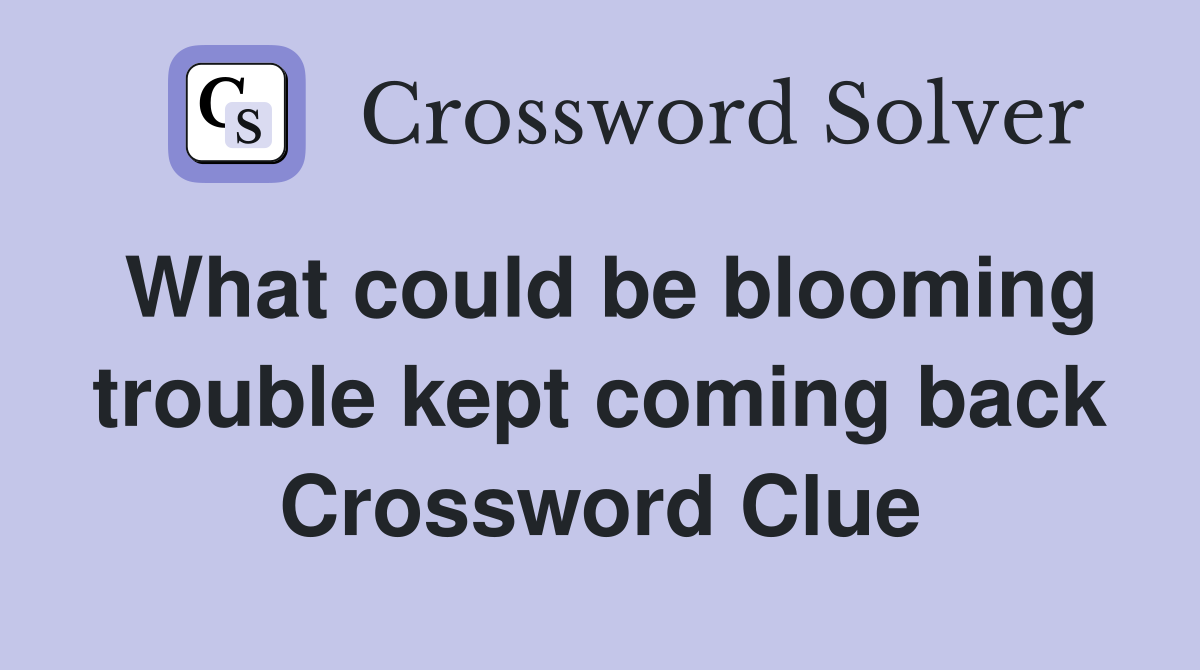 What could be blooming trouble kept coming back Crossword Clue