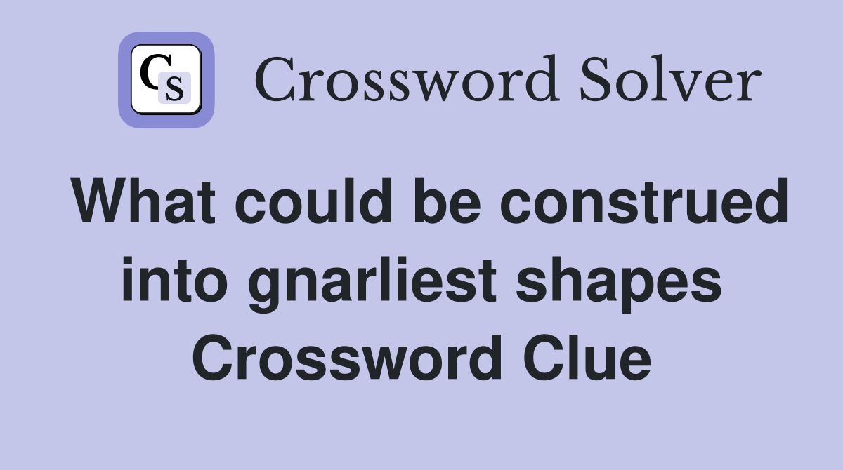 What could be construed into gnarliest shapes Crossword Clue