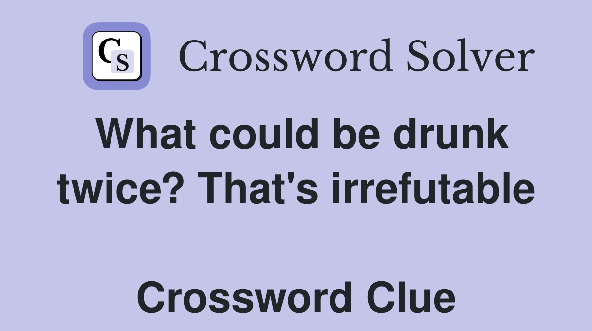 What could be drunk twice? That's irrefutable  Crossword Clue