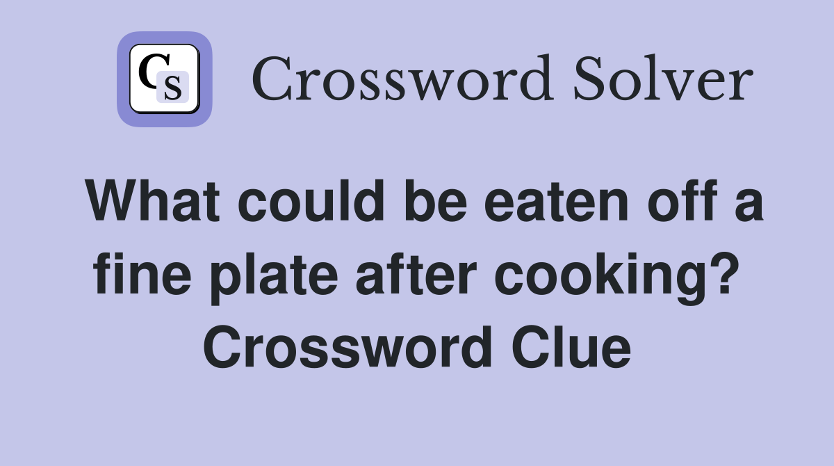 What could be eaten off a fine plate after cooking? Crossword Clue