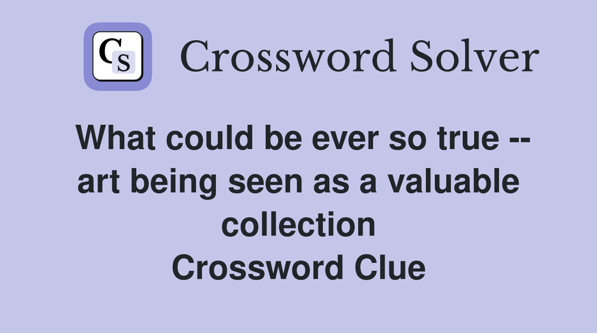 What could be ever so true -- art being seen as a valuable collection Crossword Clue