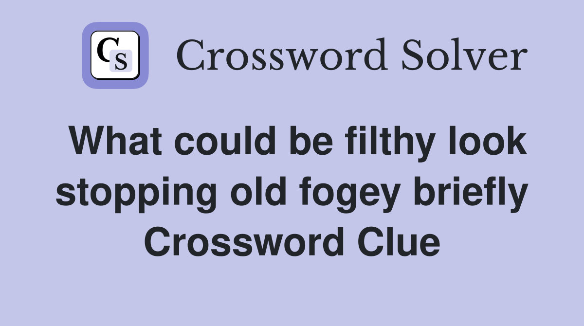 What could be filthy look stopping old fogey briefly Crossword Clue