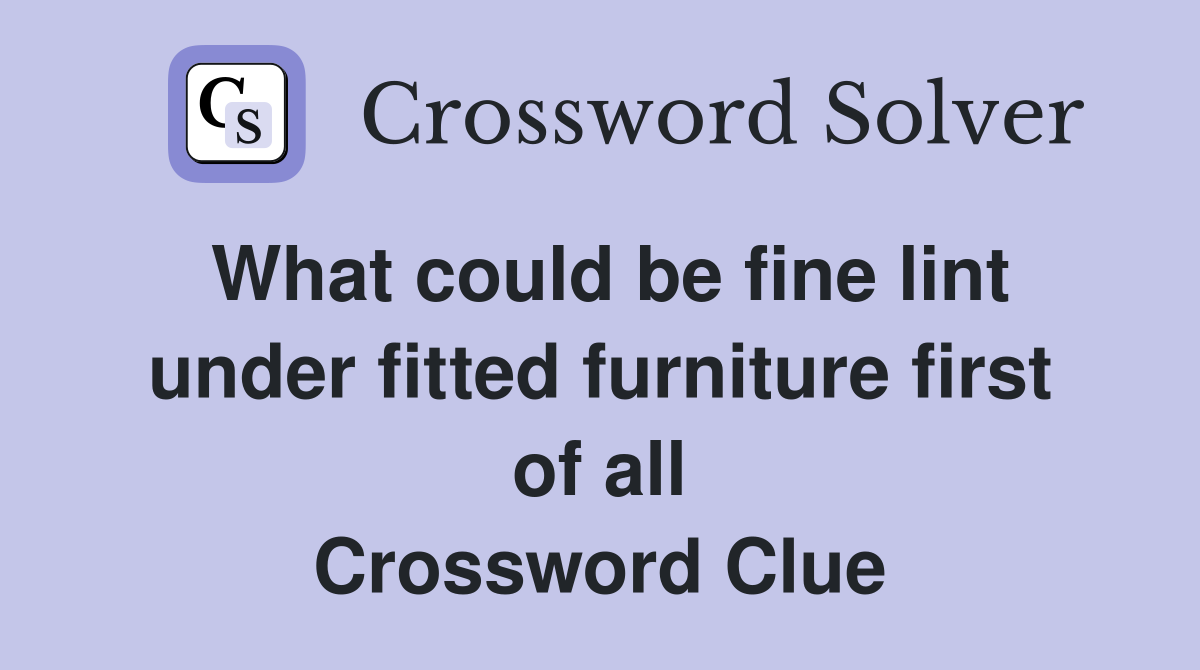 What could be fine lint under fitted furniture first of all Crossword Clue