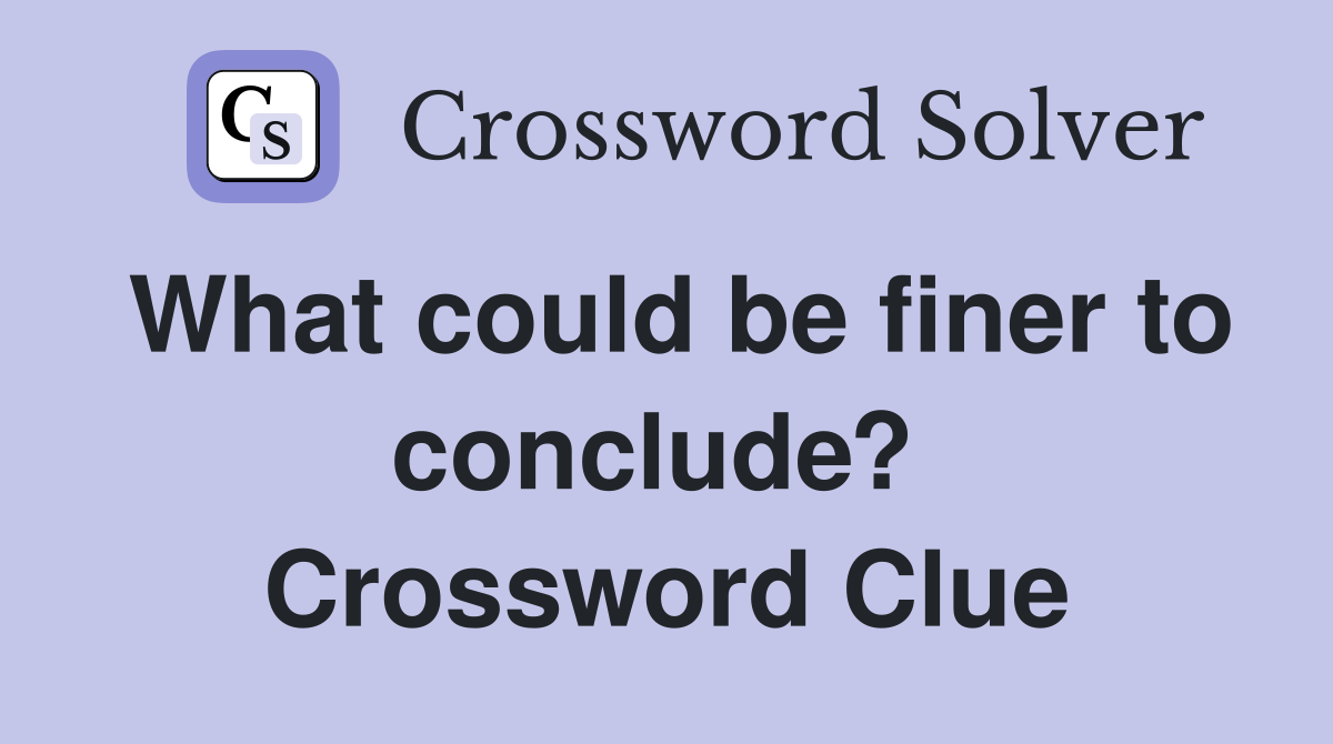 What could be finer to conclude?  Crossword Clue