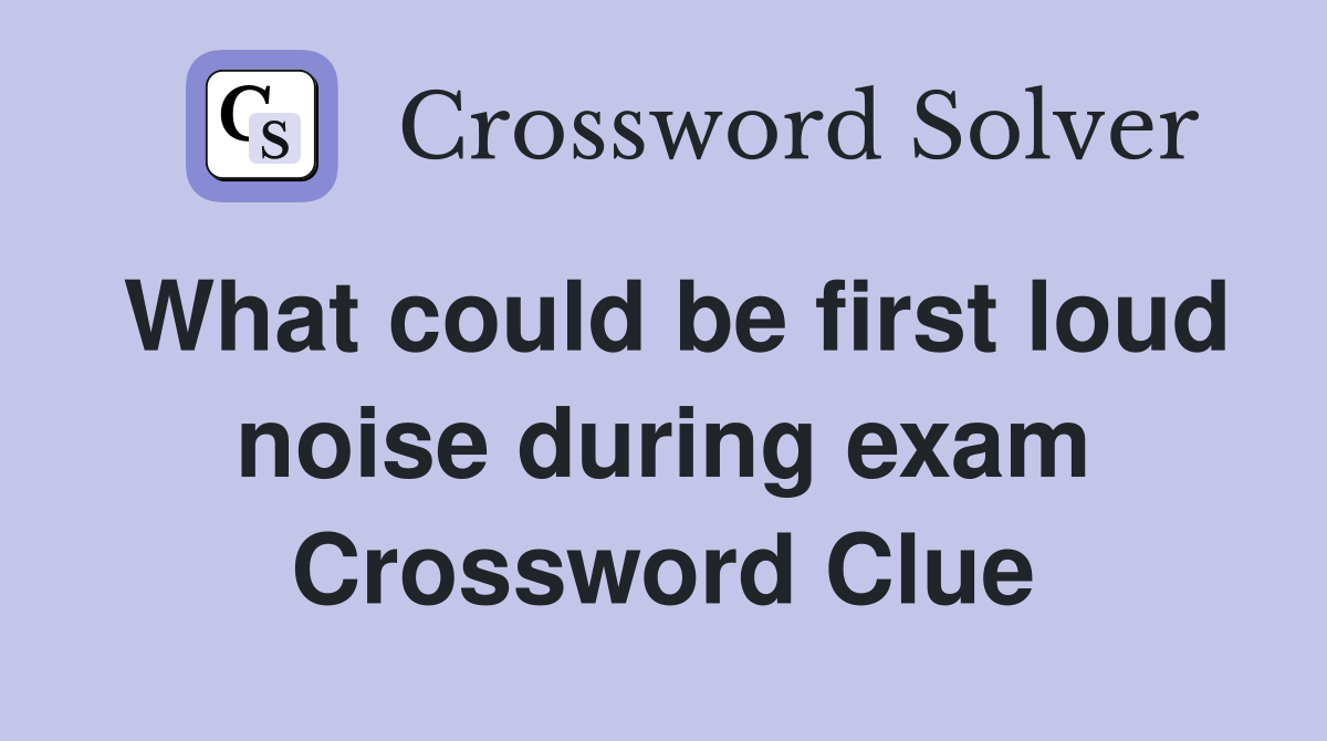 What could be first loud noise during exam Crossword Clue
