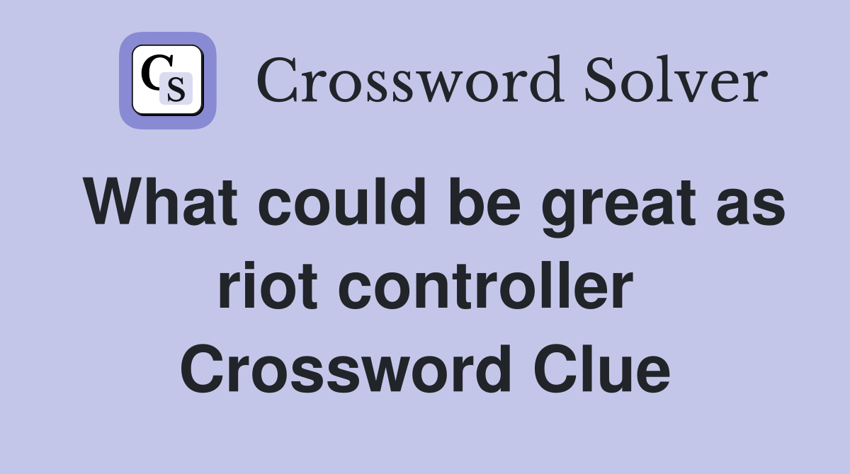 What could be great as riot controller Crossword Clue