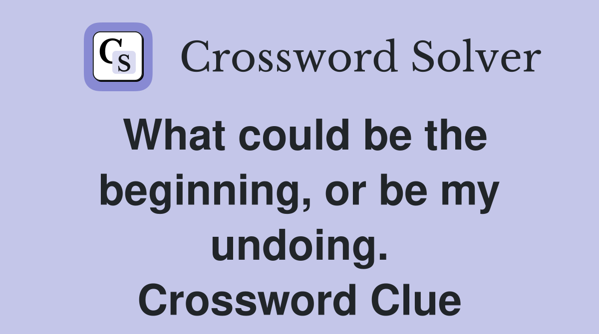 What could be the beginning, or be my undoing. Crossword Clue