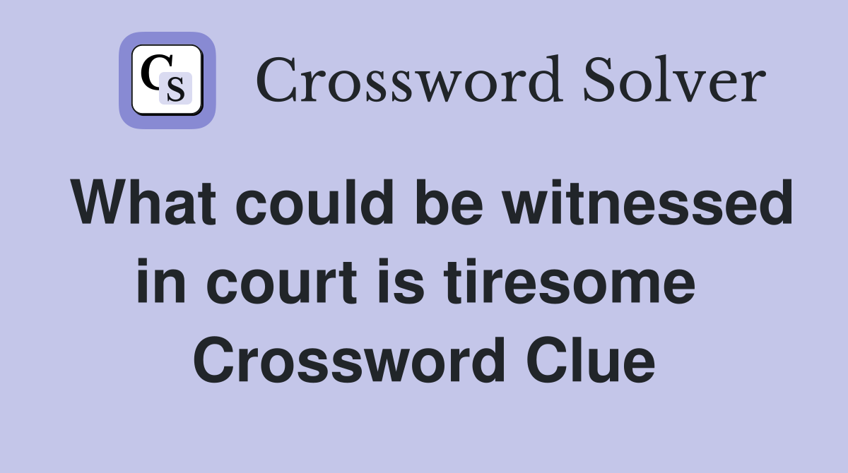 What could be witnessed in court is tiresome  Crossword Clue