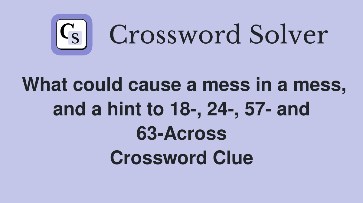 What could cause a mess in a mess, and a hint to 18-, 24-, 57- and 63-Across Crossword Clue