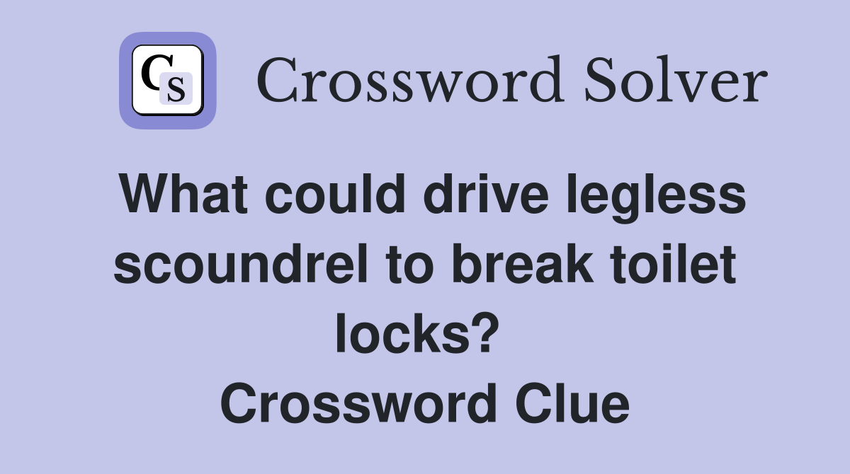 What could drive legless scoundrel to break toilet locks?  Crossword Clue