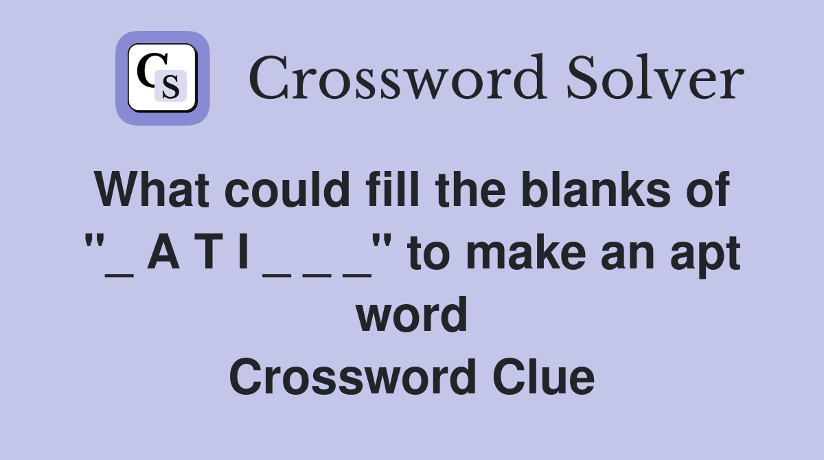 What could fill the blanks of  "_ A T I _ _ _" to make an apt word Crossword Clue