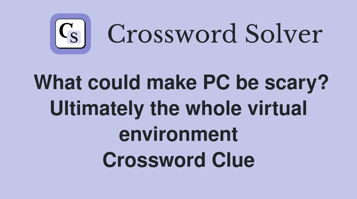 What could make PC be scary? Ultimately the whole virtual environment Crossword Clue