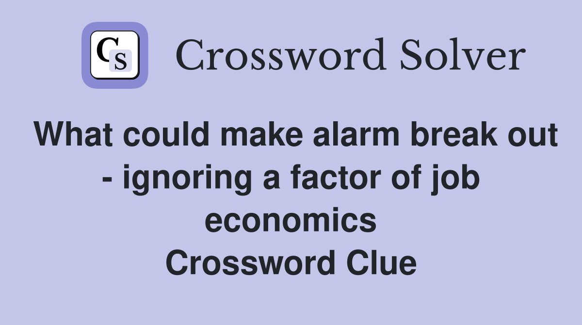 What could make alarm break out - ignoring a factor of job economics Crossword Clue