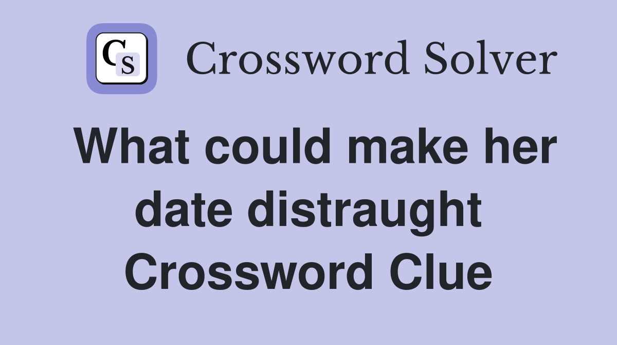 What could make her date distraught Crossword Clue