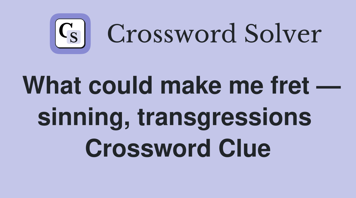 What could make me fret — sinning, transgressions  Crossword Clue