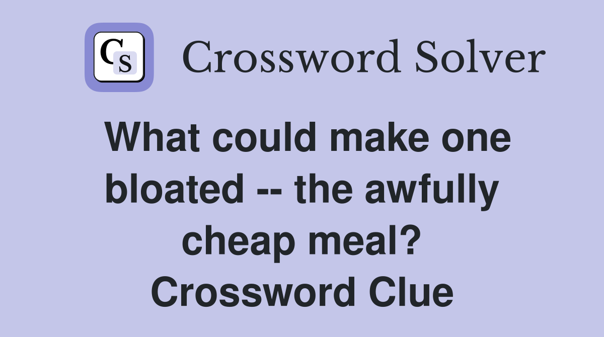 What could make one bloated -- the awfully cheap meal? Crossword Clue