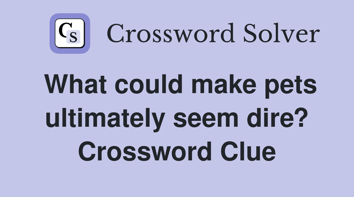 What could make pets ultimately seem dire? Crossword Clue