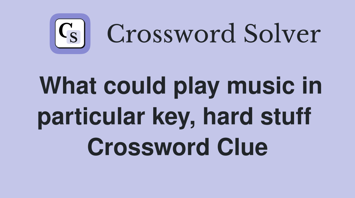 What could play music in particular key, hard stuff  Crossword Clue