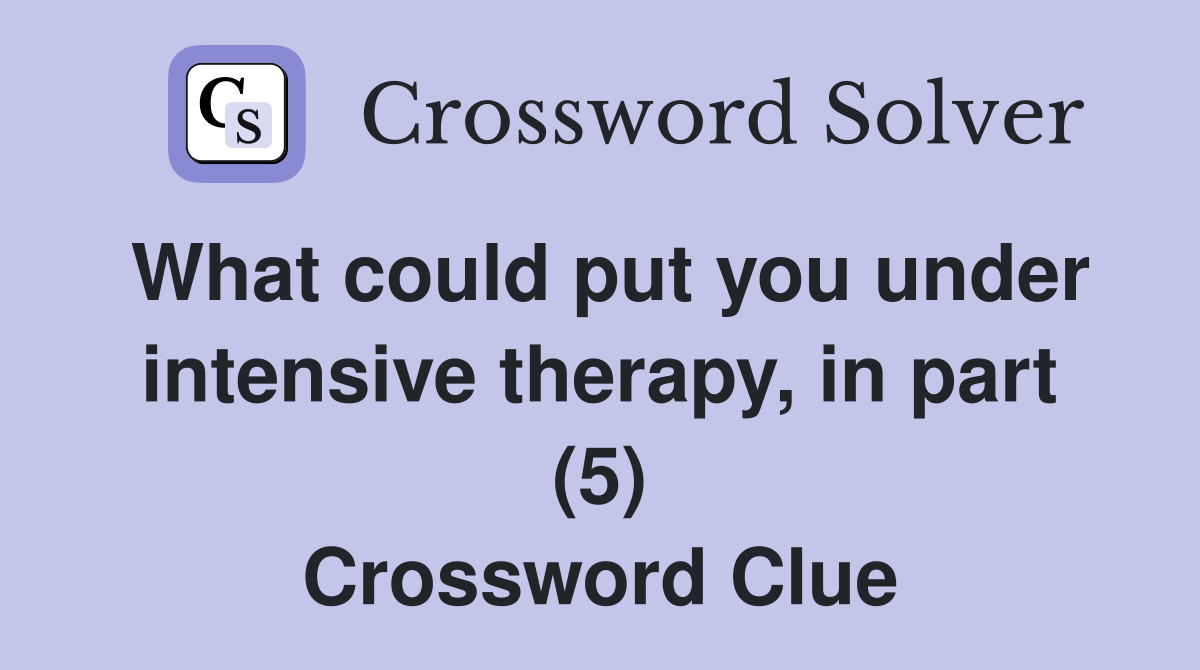 What could put you under intensive therapy, in part (5) Crossword Clue