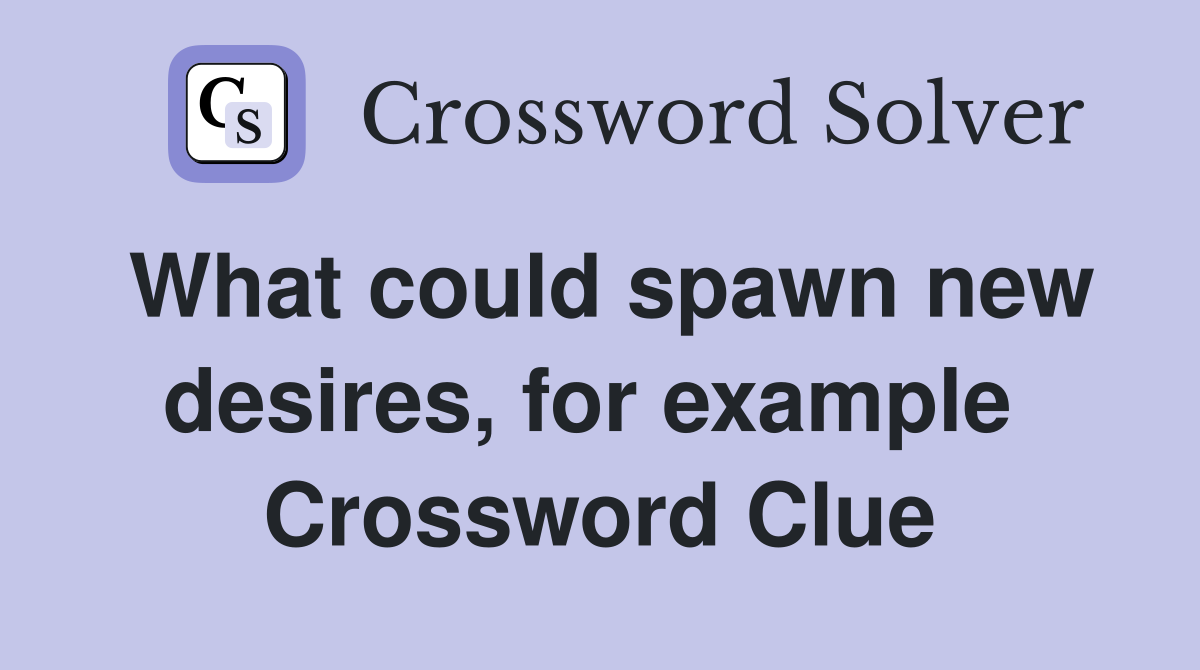 What could spawn new desires, for example  Crossword Clue