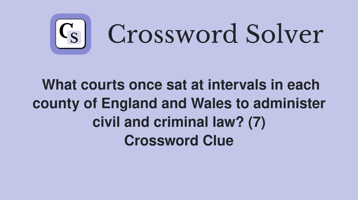 What courts once sat at intervals in each county of England and Wales to administer civil and criminal law? (7) Crossword Clue