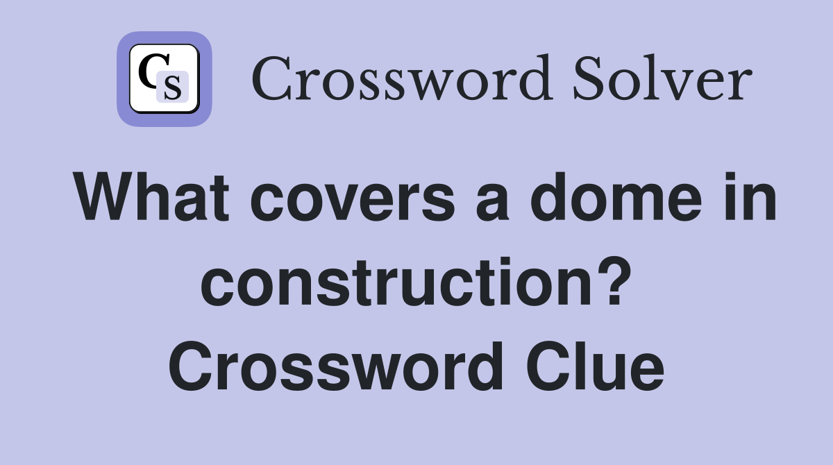 What covers a dome in construction? Crossword Clue