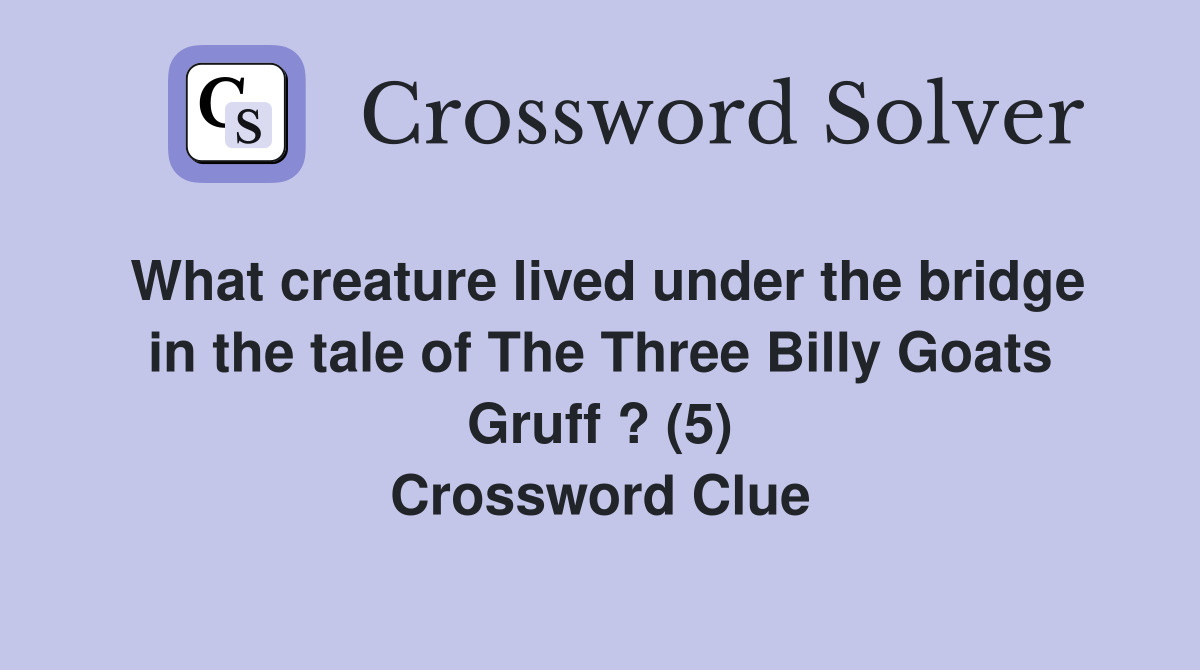 What creature lived under the bridge in the tale of The Three Billy Goats Gruff ? (5) Crossword Clue
