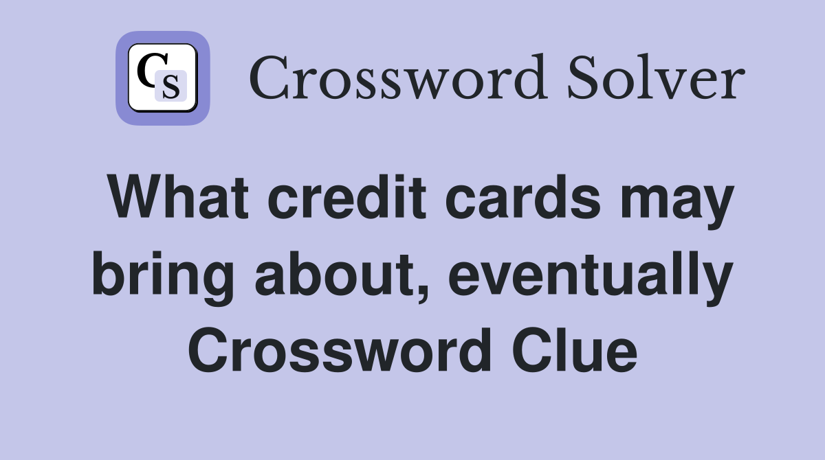 What credit cards may bring about, eventually Crossword Clue