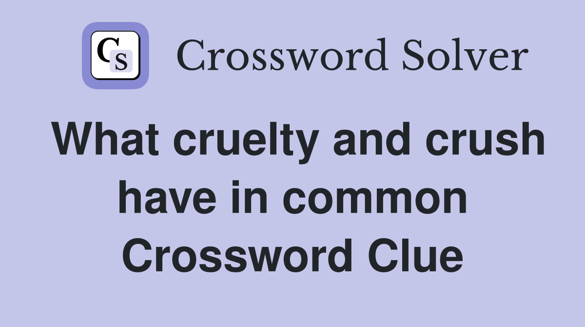 What cruelty and crush have in common Crossword Clue