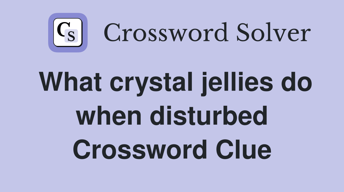 What crystal jellies do when disturbed Crossword Clue
