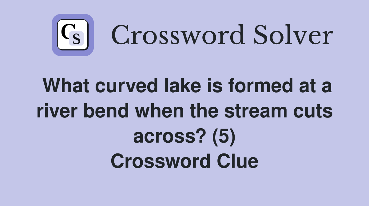 What curved lake is formed at a river bend when the stream cuts across? (5) Crossword Clue