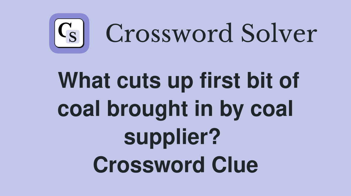 What cuts up first bit of coal brought in by coal supplier?  Crossword Clue