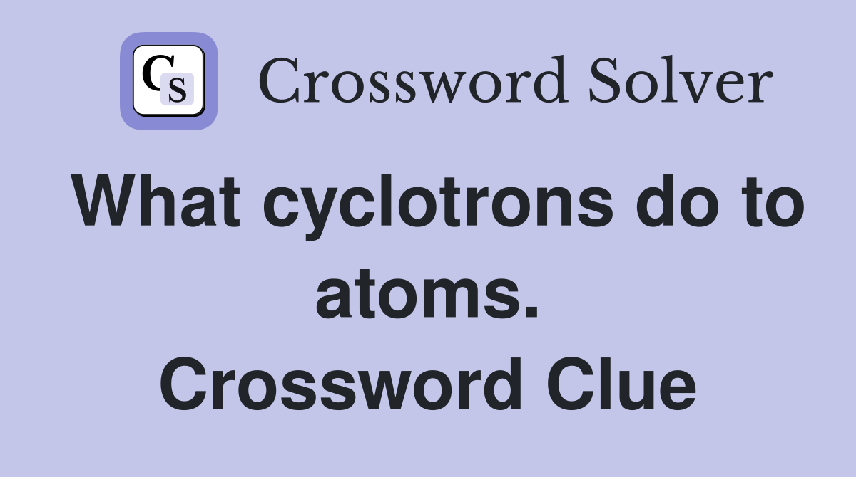 What cyclotrons do to atoms. Crossword Clue