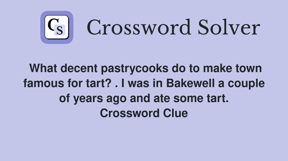What decent pastrycooks do to make town famous for tart? . I was in Bakewell a couple of years ago and ate some tart. Crossword Clue