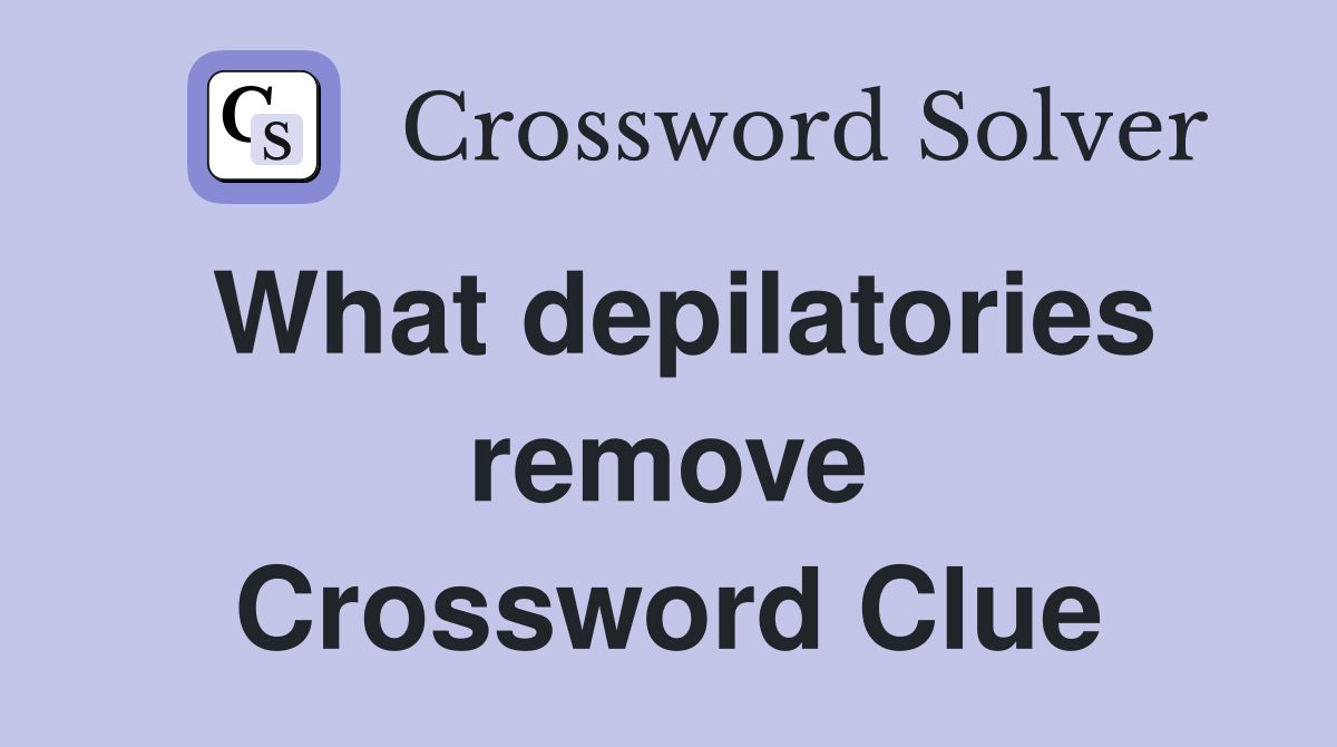 What depilatories remove Crossword Clue
