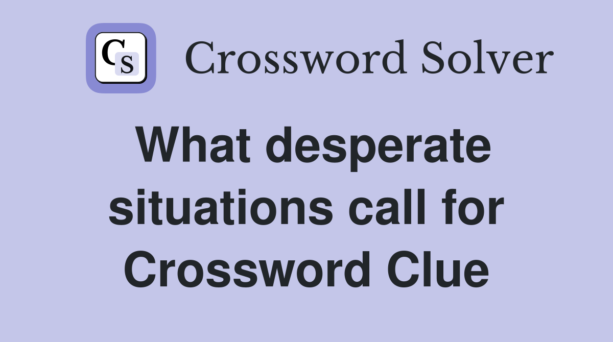 What desperate situations call for Crossword Clue