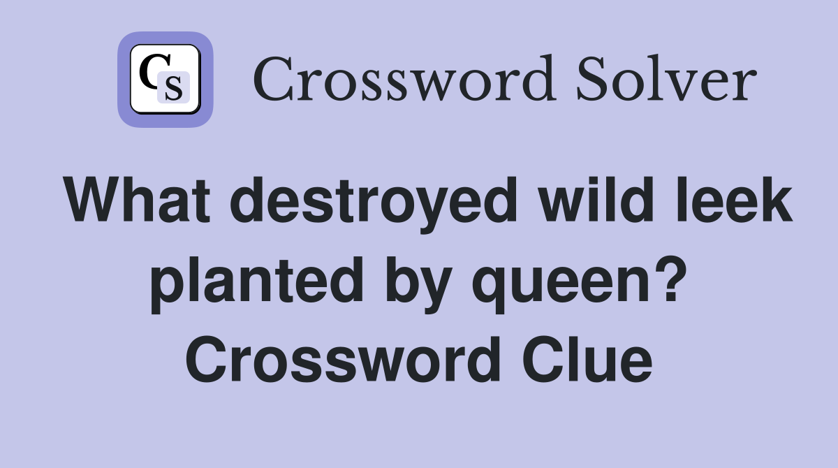 What destroyed wild leek planted by queen? Crossword Clue