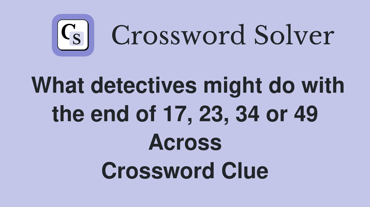 What detectives might do with the end of 17, 23, 34 or 49 Across Crossword Clue