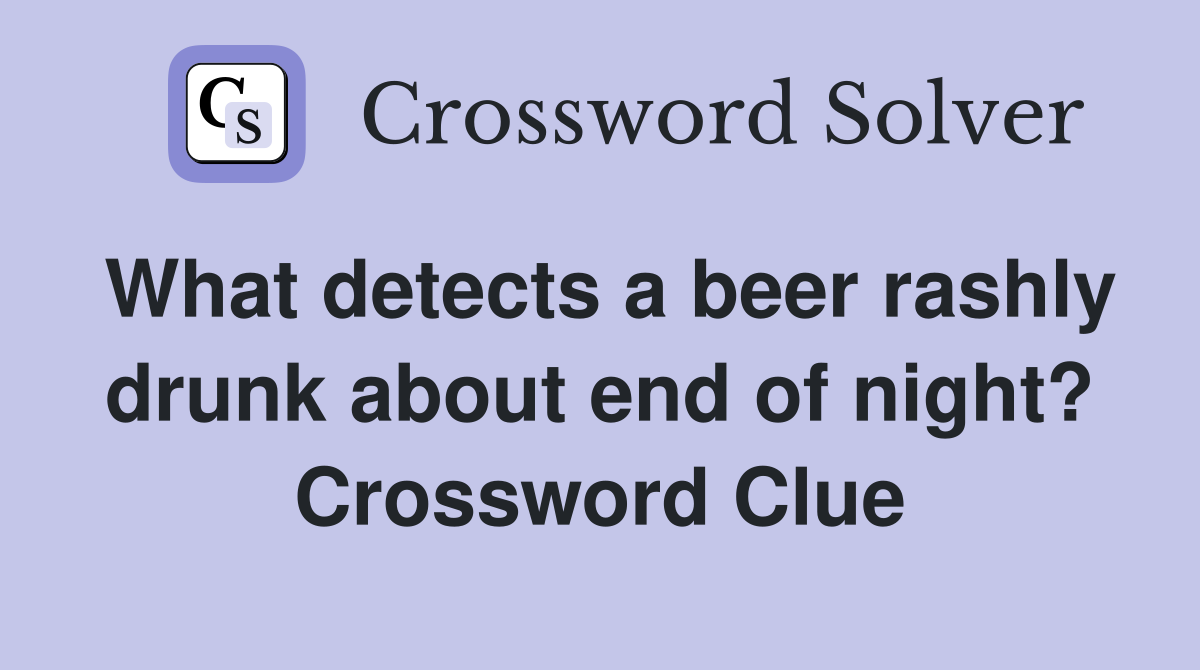 What detects a beer rashly drunk about end of night? Crossword Clue